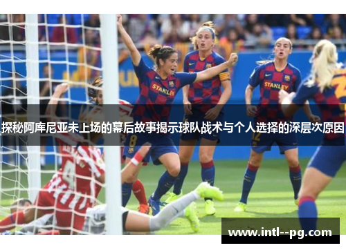 探秘阿库尼亚未上场的幕后故事揭示球队战术与个人选择的深层次原因 探秘阿库尼亚未上场的幕后故事揭示球队战术与个人选择的深层次原因