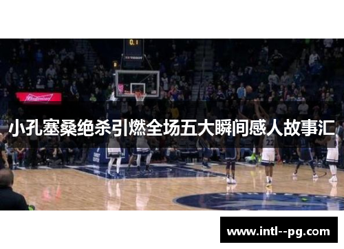 小孔塞桑绝杀引燃全场五大瞬间感人故事汇 小孔塞桑绝杀引燃全场五大瞬间感人故事汇