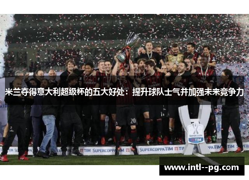 米兰夺得意大利超级杯的五大好处：提升球队士气并加强未来竞争力