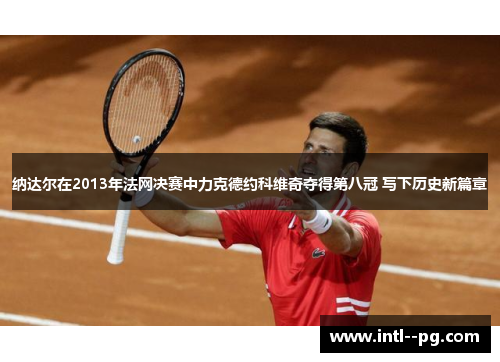 纳达尔在2013年法网决赛中力克德约科维奇夺得第八冠 写下历史新篇章 纳达尔在2013年法网决赛中力克德约科维奇夺得第八冠 写下历史新篇章
