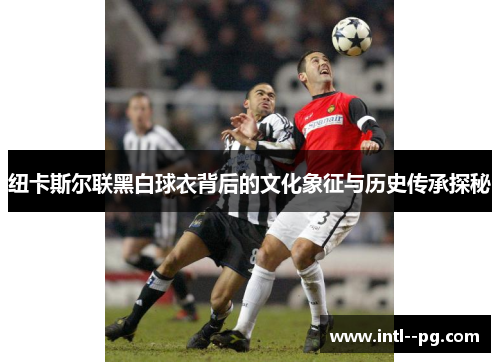 纽卡斯尔联黑白球衣背后的文化象征与历史传承探秘 纽卡斯尔联黑白球衣背后的文化象征与历史传承探秘