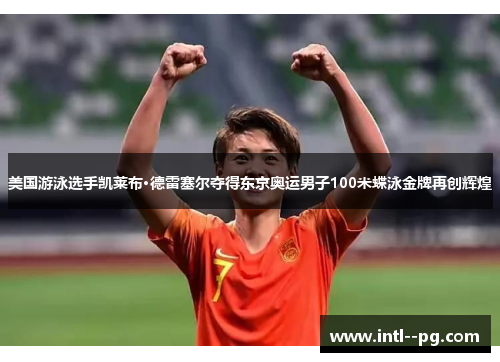 美国游泳选手凯莱布·德雷塞尔夺得东京奥运男子100米蝶泳金牌再创辉煌