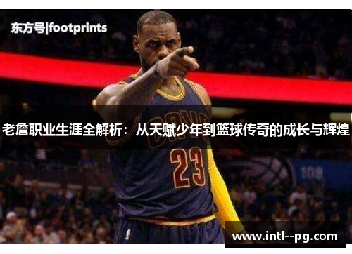 老詹职业生涯全解析：从天赋少年到篮球传奇的成长与辉煌
