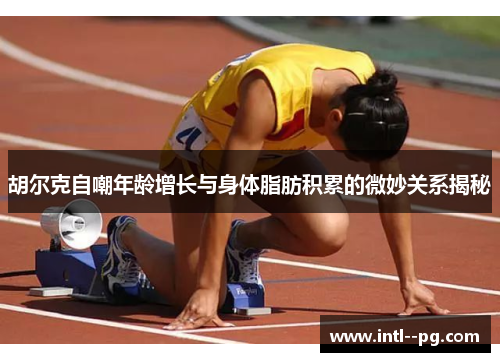 胡尔克自嘲年龄增长与身体脂肪积累的微妙关系揭秘