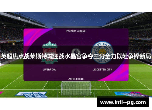 英超焦点战莱斯特城迎战水晶宫争夺三分全力以赴争锋新局 英超焦点战莱斯特城迎战水晶宫争夺三分全力以赴争锋新局