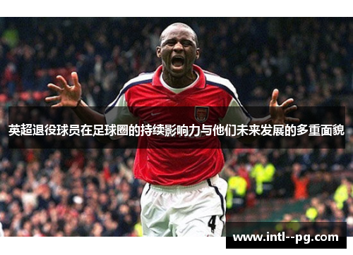 英超退役球员在足球圈的持续影响力与他们未来发展的多重面貌 英超退役球员在足球圈的持续影响力与他们未来发展的多重面貌