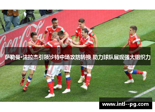 萨勒曼·法拉杰引领沙特中场攻防转换 助力球队展现强大组织力 萨勒曼·法拉杰引领沙特中场攻防转换 助力球队展现强大组织力