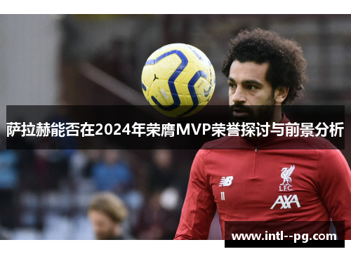 萨拉赫能否在2024年荣膺MVP荣誉探讨与前景分析