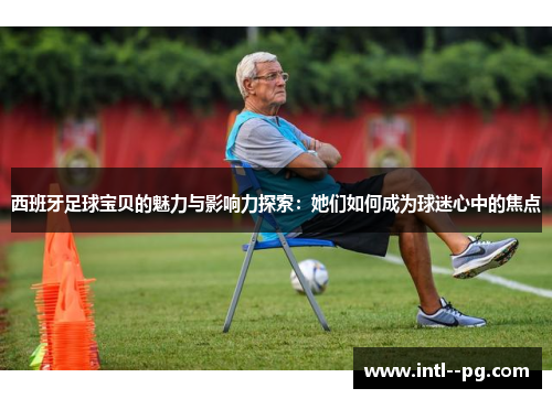 西班牙足球宝贝的魅力与影响力探索：她们如何成为球迷心中的焦点