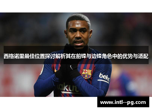 西格诺里最佳位置探讨解析其在前锋与边锋角色中的优势与适配