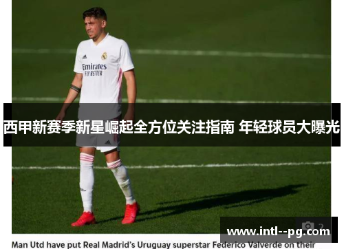 西甲新赛季新星崛起全方位关注指南 年轻球员大曝光