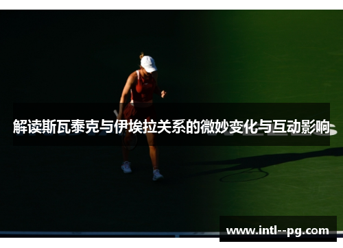 解读斯瓦泰克与伊埃拉关系的微妙变化与互动影响