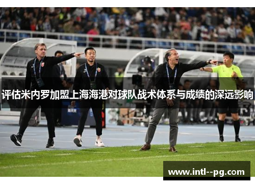 评估米内罗加盟上海海港对球队战术体系与成绩的深远影响