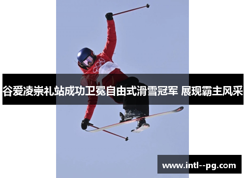 谷爱凌崇礼站成功卫冕自由式滑雪冠军 展现霸主风采 谷爱凌崇礼站成功卫冕自由式滑雪冠军 展现霸主风采