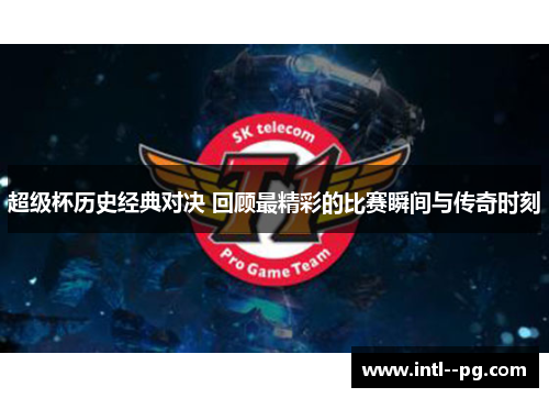 超级杯历史经典对决 回顾最精彩的比赛瞬间与传奇时刻 超级杯历史经典对决 回顾最精彩的比赛瞬间与传奇时刻