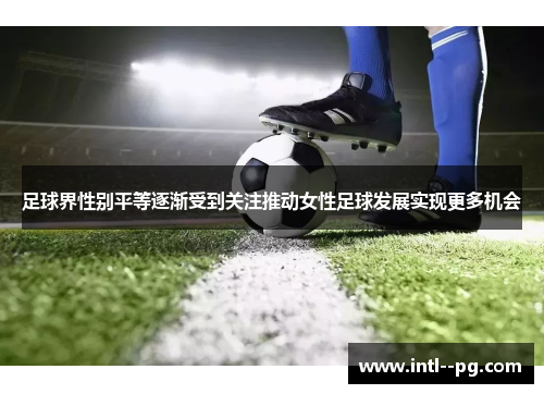 足球界性别平等逐渐受到关注推动女性足球发展实现更多机会 足球界性别平等逐渐受到关注推动女性足球发展实现更多机会