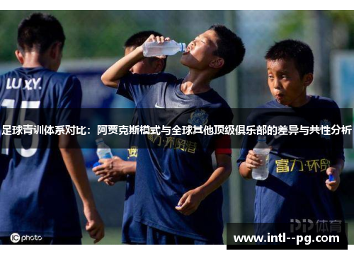 足球青训体系对比：阿贾克斯模式与全球其他顶级俱乐部的差异与共性分析