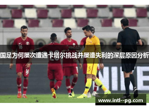 国足为何屡次遭遇卡塔尔挑战并屡遭失利的深层原因分析