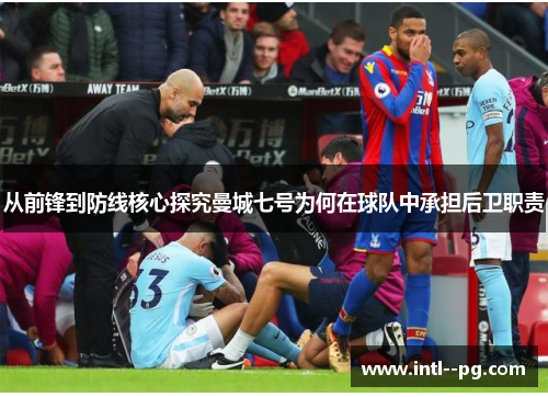 从前锋到防线核心探究曼城七号为何在球队中承担后卫职责