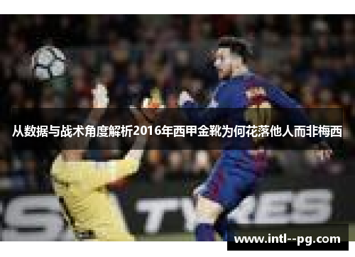 从数据与战术角度解析2016年西甲金靴为何花落他人而非梅西