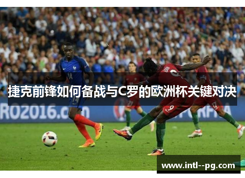捷克前锋如何备战与C罗的欧洲杯关键对决