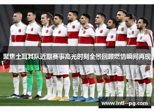 聚焦土耳其队近期赛事高光时刻全景回顾燃情瞬间再现 聚焦土耳其队近期赛事高光时刻全景回顾燃情瞬间再现