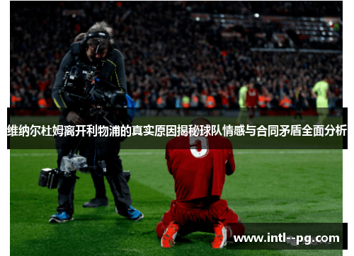 维纳尔杜姆离开利物浦的真实原因揭秘球队情感与合同矛盾全面分析