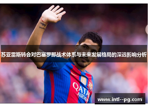 苏亚雷斯转会对巴塞罗那战术体系与未来发展格局的深远影响分析