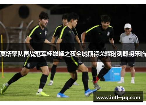 莫塔率队再战冠军杯巅峰之夜全城期待荣耀时刻即将来临