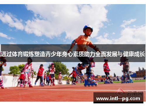 通过体育锻炼塑造青少年身心素质助力全面发展与健康成长