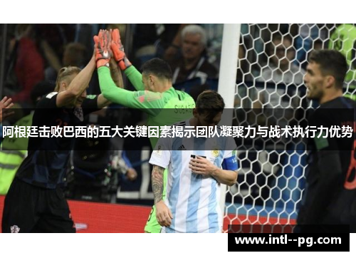 阿根廷击败巴西的五大关键因素揭示团队凝聚力与战术执行力优势 阿根廷击败巴西的五大关键因素揭示团队凝聚力与战术执行力优势