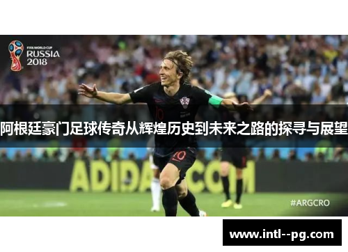 阿根廷豪门足球传奇从辉煌历史到未来之路的探寻与展望 阿根廷豪门足球传奇从辉煌历史到未来之路的探寻与展望