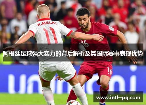 阿根廷足球强大实力的背后解析及其国际赛事表现优势