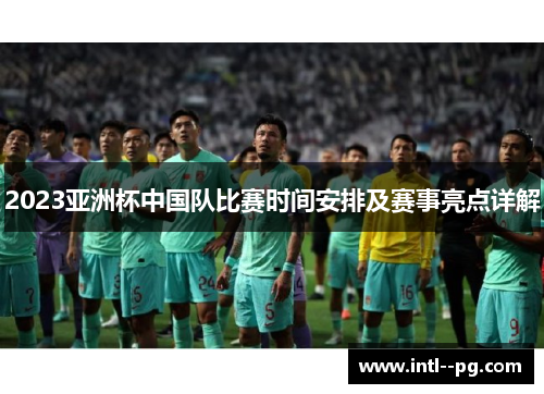 2023亚洲杯中国队比赛时间安排及赛事亮点详解 2023亚洲杯中国队比赛时间安排及赛事亮点详解