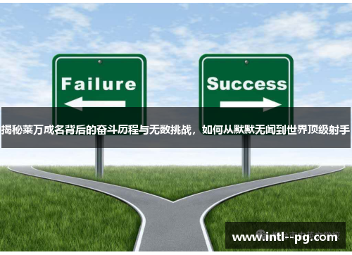 揭秘莱万成名背后的奋斗历程与无数挑战，如何从默默无闻到世界顶级射手