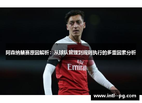 阿森纳禁赛原因解析：从球队管理到规则执行的多重因素分析