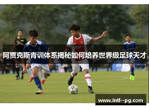 阿贾克斯青训体系揭秘如何培养世界级足球天才