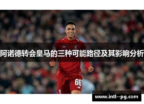 阿诺德转会皇马的三种可能路径及其影响分析