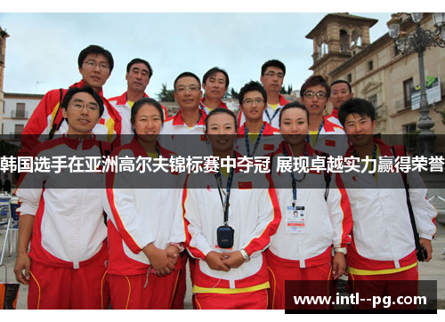 韩国选手在亚洲高尔夫锦标赛中夺冠 展现卓越实力赢得荣誉