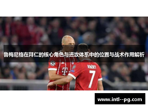 鲁梅尼格在拜仁的核心角色与进攻体系中的位置与战术作用解析 鲁梅尼格在拜仁的核心角色与进攻体系中的位置与战术作用解析