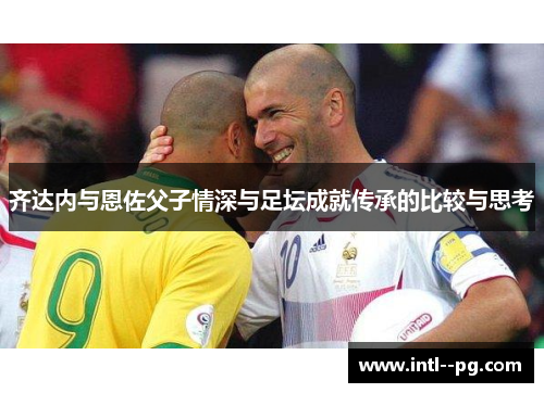 齐达内与恩佐父子情深与足坛成就传承的比较与思考