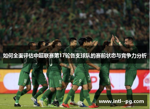 如何全面评估中超联赛第17轮各支球队的赛前状态与竞争力分析 如何全面评估中超联赛第17轮各支球队的赛前状态与竞争力分析