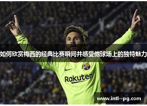 如何欣赏梅西的经典比赛瞬间并感受他球场上的独特魅力