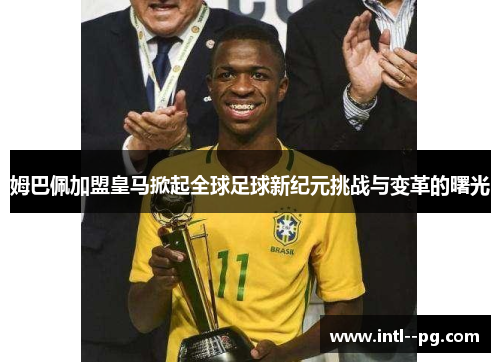 姆巴佩加盟皇马掀起全球足球新纪元挑战与变革的曙光 姆巴佩加盟皇马掀起全球足球新纪元挑战与变革的曙光