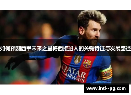 如何预测西甲未来之星梅西接班人的关键特征与发展路径