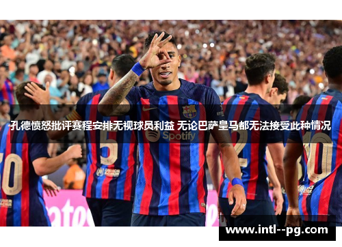 孔德愤怒批评赛程安排无视球员利益 无论巴萨皇马都无法接受此种情况 孔德愤怒批评赛程安排无视球员利益 无论巴萨皇马都无法接受此种情况