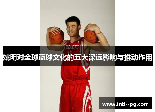 姚明对全球篮球文化的五大深远影响与推动作用