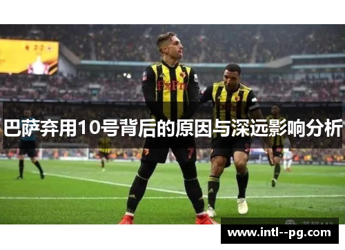 巴萨弃用10号背后的原因与深远影响分析 巴萨弃用10号背后的原因与深远影响分析