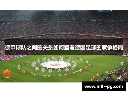 德甲球队之间的关系如何塑造德国足球的竞争格局