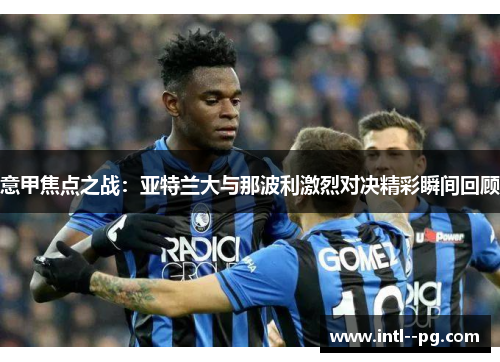 意甲焦点之战：亚特兰大与那波利激烈对决精彩瞬间回顾